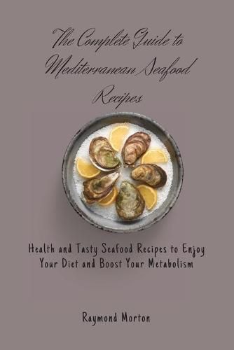 The Complete Guide to Mediterranean Seafood Recipes: Health and Tasty Seafood Recipes to Enjoy Your Diet and Boost Your Metabolism