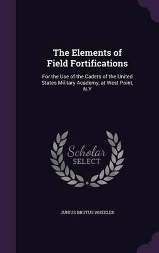 The Elements of Field Fortifications: For the Use of the Cadets of the United States Military Academy, at West Point, N.y