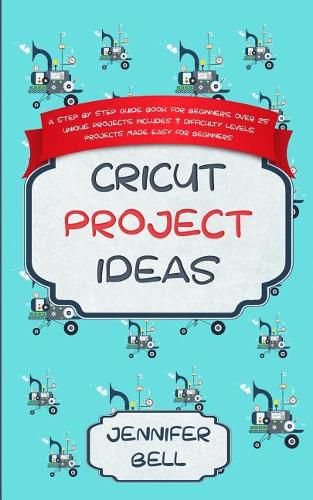 Cricut Project Ideas: a Step by Step Guide Book for Beginners, Over 25 Unique Projects, Includes 3 Difficulty Levels, Projects Made Easy for Beginners