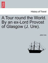 Cover image for A Tour Round the World. by an Ex-Lord Provost of Glasgow (J. Ure).