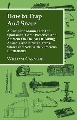 Cover image for How to Trap and Snare - A Complete Manual for the Sportsman, Game Preserver and Amateur on the Art of Taking Animals and Birds in Traps, Snares and Nets with Numerous Illustrations