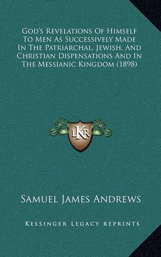 Cover image for God's Revelations of Himself to Men as Successively Made in the Patriarchal, Jewish, and Christian Dispensations and in the Messianic Kingdom (1898)