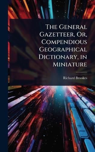 Cover image for The General Gazetteer, Or, Compendious Geographical Dictionary, in Miniature