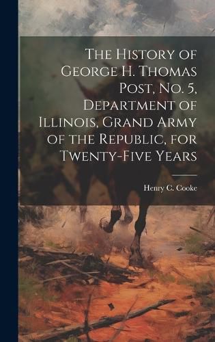 Cover image for The History of George H. Thomas Post, no. 5, Department of Illinois, Grand Army of the Republic, for Twenty-five Years