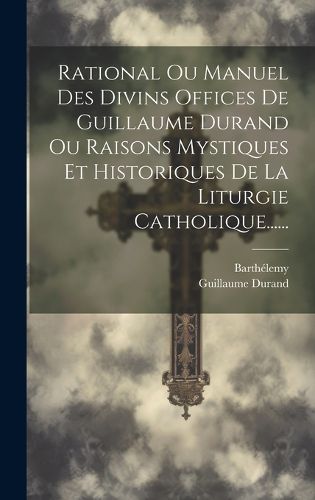 Cover image for Rational Ou Manuel Des Divins Offices De Guillaume Durand Ou Raisons Mystiques Et Historiques De La Liturgie Catholique......