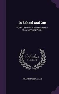 Cover image for In School and Out: Or, the Conquest of Richard Grant: A Story for Young People