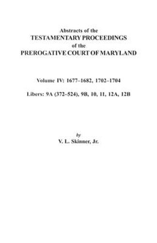 Cover image for Abstracts of the Testamentary Proceedings of the Prerogative Court of Maryland. Volume IV: 1677-1682, 1702-1704. Libers: 9A (372-524), 9B, 10, 11, 12A, 12B