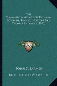 Cover image for The Dramatic Writings of Richard Edwards, Thomas Norton and Thomas Sackville (1906)