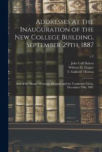 Cover image for Addresses at the Inauguration of the New College Building, September 29th, 1887: and of the Sloane Maternity Hospital and the Vanderbilt Clinic, December 29th, 1887; c.2