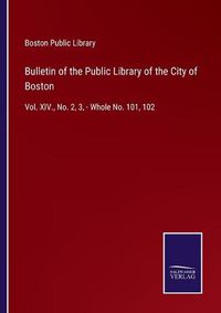 Cover image for Bulletin of the Public Library of the City of Boston: Vol. XIV., No. 2, 3, - Whole No. 101, 102