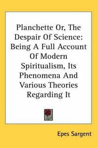 Cover image for Planchette Or, the Despair of Science: Being a Full Account of Modern Spiritualism, Its Phenomena and Various Theories Regarding It