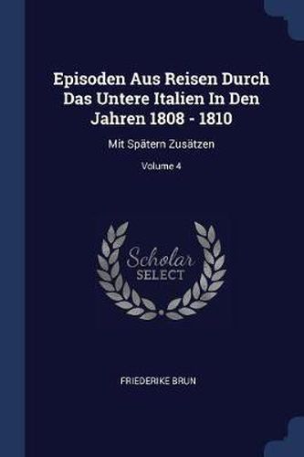 Episoden Aus Reisen Durch Das Untere Italien in Den Jahren 1808 - 1810: Mit Sp tern Zus tzen; Volume 4