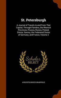 Cover image for St. Petersburgh: A Journal of Travels to and from That Capital; Through Flanders, the Rhenich Provinces, Prussia, Russia, Poland, Silesia, Saxony, the Federated States of Germany, and France, Volume 2