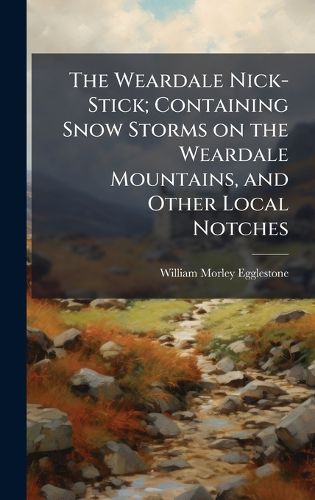The Weardale Nick-Stick; Containing Snow Storms on the Weardale Mountains, and Other Local Notches