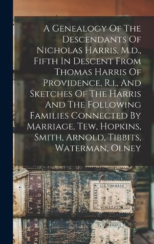 A Genealogy Of The Descendants Of Nicholas Harris, M.d., Fifth In Descent From Thomas Harris Of Providence, R.i., And Sketches Of The Harris And The Following Families Connected By Marriage, Tew, Hopkins, Smith, Arnold, Tibbits, Waterman, Olney