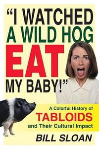 Cover image for I Watched a Wild Hog Eat My Baby: A Colorful History of Tabloids and Their Cultural Impact