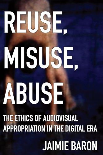 Cover image for Reuse, Misuse, Abuse: The Ethics of Audiovisual Appropriation in the Digital Era