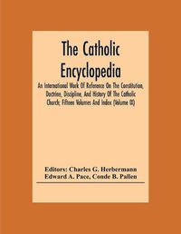 Cover image for The Catholic Encyclopedia; An International Work Of Reference On The Constitution, Doctrine, Discipline, And History Of The Catholic Church; Fifteen Volumes And Index (Volume Ix)