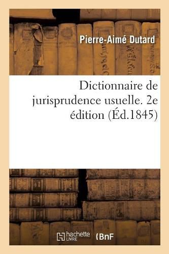 Dictionnaire de Jurisprudence Usuelle. 2e Edition: Ou Code General Des Commercants, Industriels, Administrateurs Et Proprietaires