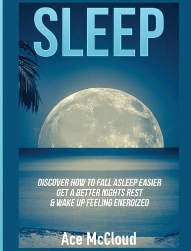 Cover image for Sleep: Discover How To Fall Asleep Easier, Get A Better Nights Rest & Wake Up Feeling Energized