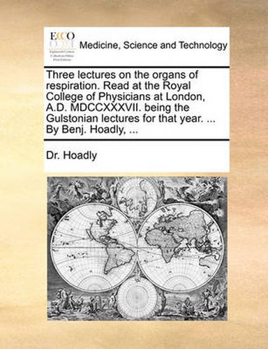 Cover image for Three Lectures on the Organs of Respiration. Read at the Royal College of Physicians at London, A.D. MDCCXXXVII. Being the Gulstonian Lectures for That Year. ... by Benj. Hoadly, ...