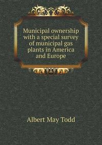 Cover image for Municipal ownership with a special survey of municipal gas plants in America and Europe