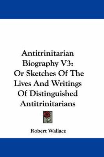 Cover image for Antitrinitarian Biography V3: Or Sketches of the Lives and Writings of Distinguished Antitrinitarians