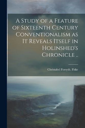 Cover image for A Study of a Feature of Sixteenth Century Conventionalism as it Reveals Itself in Holinshed's Chronicle ..