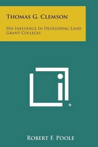 Cover image for Thomas G. Clemson: His Influence in Developing Land Grant Colleges