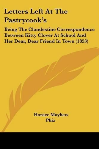 Letters Left At The Pastrycook's: Being The Clandestine Correspondence Between Kitty Clover At School And Her Dear, Dear Friend In Town (1853)