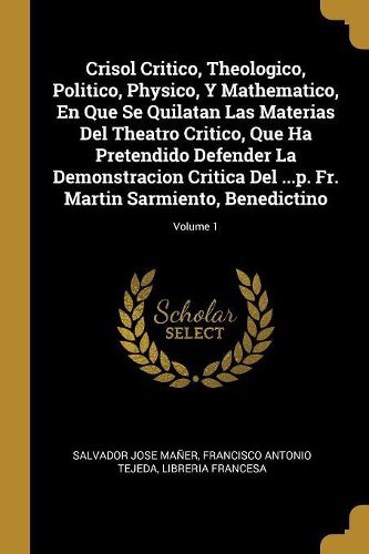 Cover image for Crisol Critico, Theologico, Politico, Physico, Y Mathematico, En Que Se Quilatan Las Materias Del Theatro Critico, Que Ha Pretendido Defender La Demonstracion Critica Del ...p. Fr. Martin Sarmiento, Benedictino; Volume 1