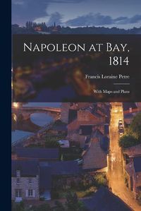 Cover image for Napoleon at Bay, 1814; With Maps and Plans