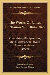 Cover image for The Works of James Buchanan V6, 1844-1846: Comprising His Speeches, State Papers, and Private Correspondence (1909)