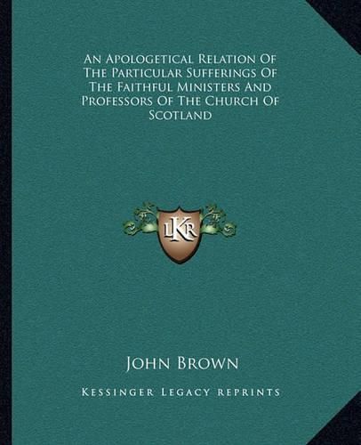 An Apologetical Relation of the Particular Sufferings of the Faithful Ministers and Professors of the Church of Scotland