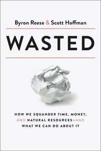 Cover image for Wasted: How We Squander Time, Money, and Natural Resources-and What We Can Do About It
