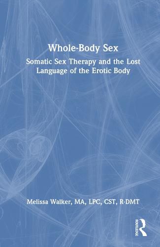 Cover image for Whole-Body Sex: Somatic Sex Therapy and the Lost Language of the Erotic Body