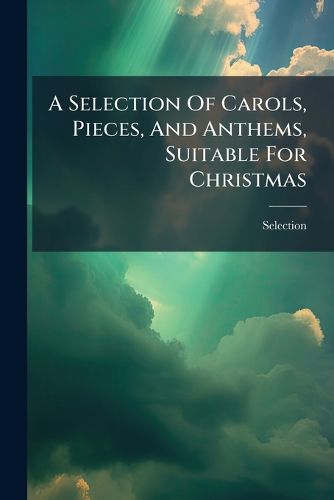 Cover image for A Selection Of Carols, Pieces, And Anthems, Suitable For Christmas