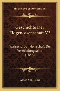 Cover image for Geschichte Der Eidgenossenschaft V2: Wahrend Der Herrschaft Der Vermittlungsakte (1846)