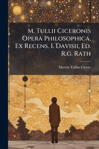 Cover image for M. Tullii Ciceronis Opera Philosophica, Ex Recens. I. Davisii, Ed. R.g. Rath