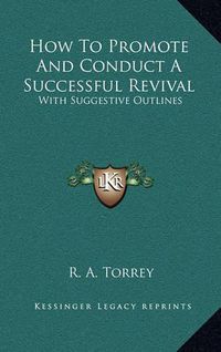 Cover image for How to Promote and Conduct a Successful Revival: With Suggestive Outlines