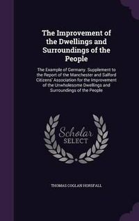 Cover image for The Improvement of the Dwellings and Surroundings of the People: The Example of Germany. Supplement to the Report of the Manchester and Salford Citizens' Association for the Improvement of the Unwholesome Dwellings and Surroundings of the People