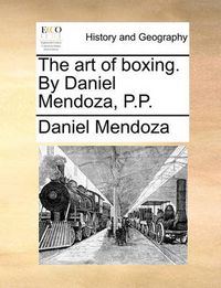 Cover image for The Art of Boxing. by Daniel Mendoza, P.P.