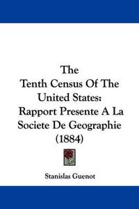 Cover image for The Tenth Census of the United States: Rapport Presente a la Societe de Geographie (1884)