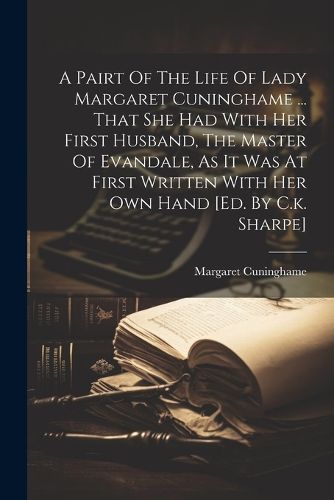 Cover image for A Pairt Of The Life Of Lady Margaret Cuninghame ... That She Had With Her First Husband, The Master Of Evandale, As It Was At First Written With Her Own Hand [ed. By C.k. Sharpe]