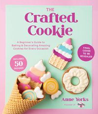 Cover image for The Crafted Cookie: A Beginner's Guide to Baking & Decorating Amazing Cookies for Every Occasion