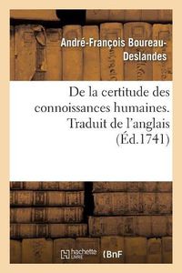 Cover image for de la Certitude Des Connoissances Humaines Ou Examen Philosophique Des Diverses Prerogatives: de la Raison Et de la Foi, Avec Un Parallele Entre l'Une Et l'Autre. Traduit de l'Anglois