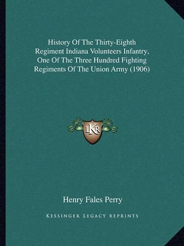 Cover image for History of the Thirty-Eighth Regiment Indiana Volunteers Infantry, One of the Three Hundred Fighting Regiments of the Union Army (1906)