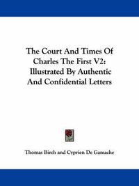 Cover image for The Court and Times of Charles the First V2: Illustrated by Authentic and Confidential Letters
