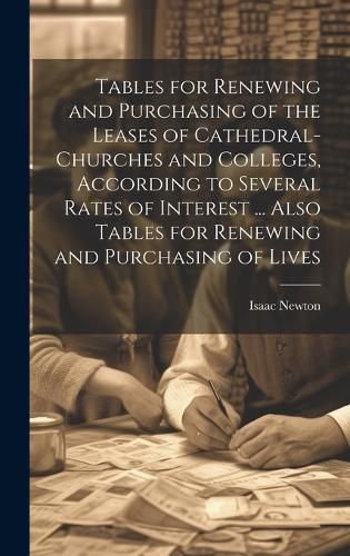 Cover image for Tables for Renewing and Purchasing of the Leases of Cathedral-Churches and Colleges, According to Several Rates of Interest ... Also Tables for Renewing and Purchasing of Lives