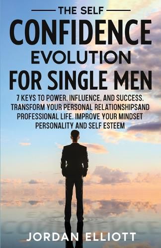 Cover image for The Self Confidence Evolution for Single Men. 7 Keys to Power, Influence, and Success. Transform Your Personal Relationships and Professional Life. Improve Your Mindset, Personality, and Self-Esteem.